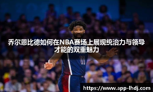 乔尔恩比德如何在NBA赛场上展现统治力与领导才能的双重魅力