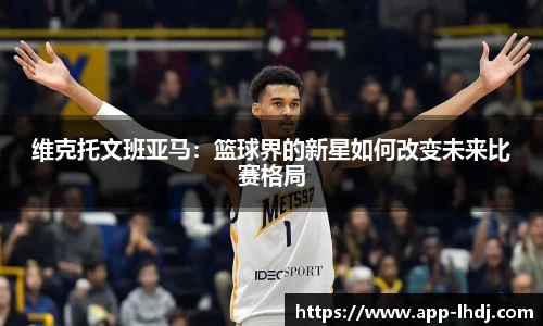 维克托文班亚马：篮球界的新星如何改变未来比赛格局